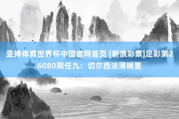亚搏体育世界杯中国官网首页 [新浪彩票]足彩第26080期任九：切尔西淡薄搁置