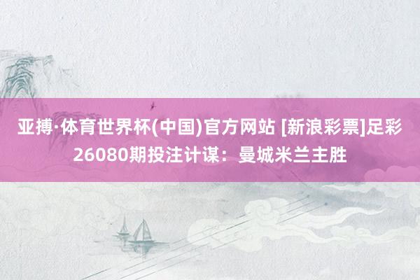 亚搏·体育世界杯(中国)官方网站 [新浪彩票]足彩26080期投注计谋：曼城米兰主胜