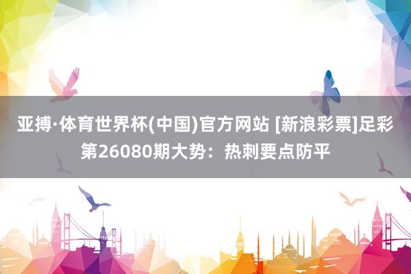 亚搏·体育世界杯(中国)官方网站 [新浪彩票]足彩第26080期大势：热刺要点防平