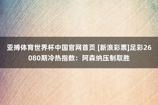 亚搏体育世界杯中国官网首页 [新浪彩票]足彩26080期冷热指数：阿森纳压制取胜