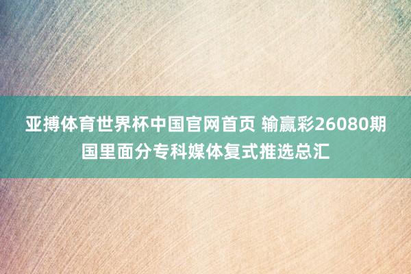 亚搏体育世界杯中国官网首页 输赢彩26080期国里面分专科媒体复式推选总汇