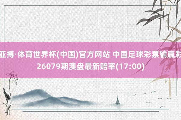 亚搏·体育世界杯(中国)官方网站 中国足球彩票输赢彩26079期澳盘最新赔率(17:00)