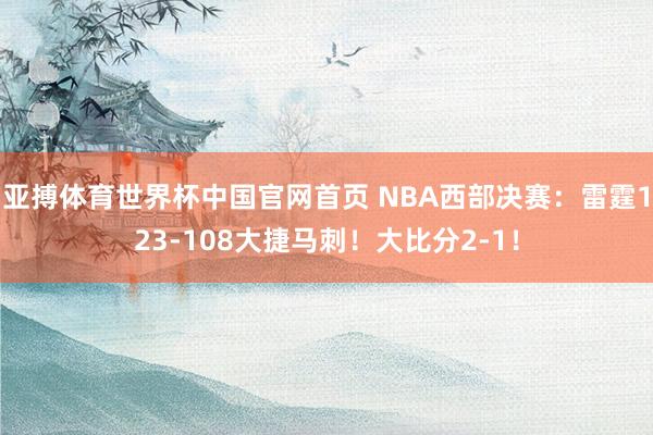 亚搏体育世界杯中国官网首页 NBA西部决赛:雷霆123-108大捷马刺!大比分2-1!