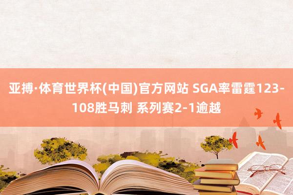 亚搏·体育世界杯(中国)官方网站 SGA率雷霆123-108胜马刺 系列赛2-1逾越