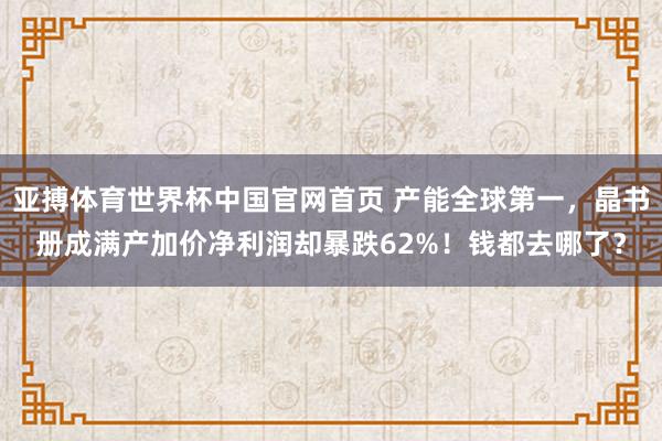 亚搏体育世界杯中国官网首页 产能全球第一，晶书册成满产加价净利润却暴跌62%！钱都去哪了？