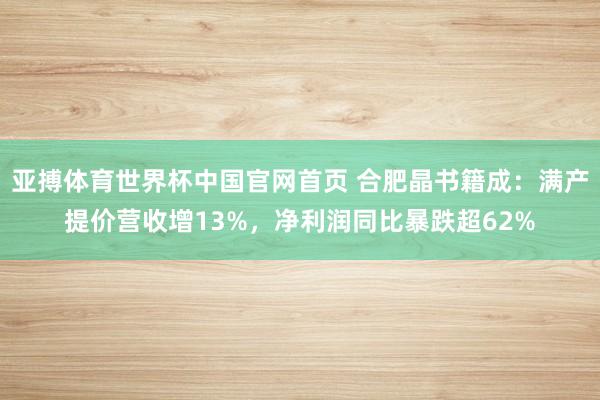 亚搏体育世界杯中国官网首页 合肥晶书籍成：满产提价营收增13%，净利润同比暴跌超62%