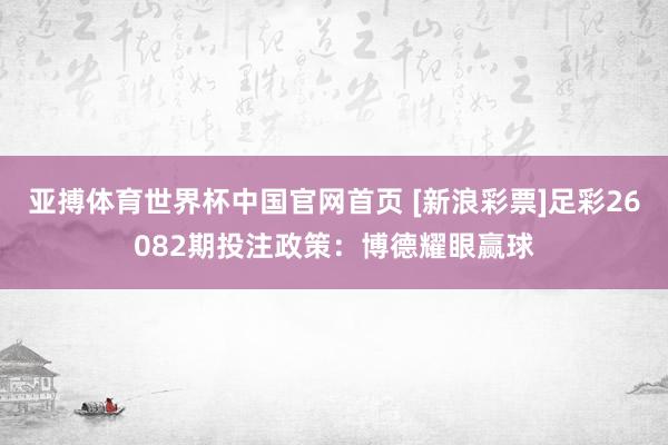 亚搏体育世界杯中国官网首页 [新浪彩票]足彩26082期投注政策：博德耀眼赢球