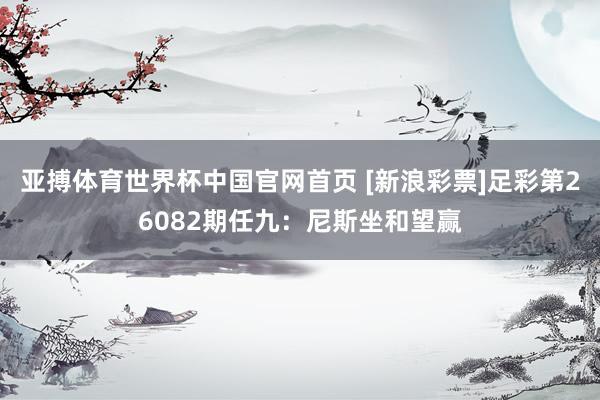 亚搏体育世界杯中国官网首页 [新浪彩票]足彩第26082期任九：尼斯坐和望赢