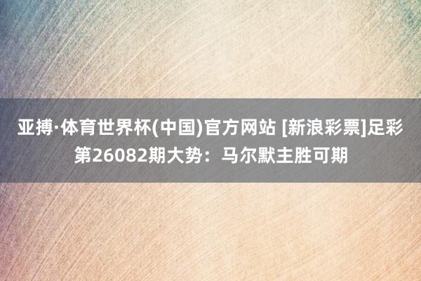 亚搏·体育世界杯(中国)官方网站 [新浪彩票]足彩第26082期大势：马尔默主胜可期
