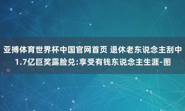 亚搏体育世界杯中国官网首页 退休老东说念主刮中1.7亿巨奖露脸兑:享受有钱东说念主生涯-图
