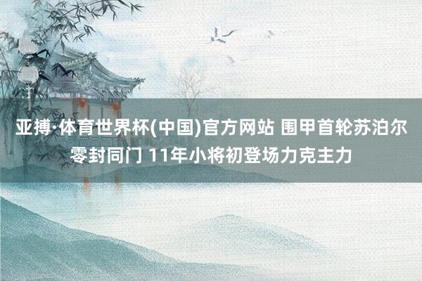 亚搏·体育世界杯(中国)官方网站 围甲首轮苏泊尔零封同门 11年小将初登场力克主力