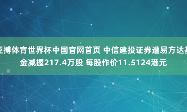 亚搏体育世界杯中国官网首页 中信建投证券遭易方达基金减握217.4万股 每股作价11.5124港元