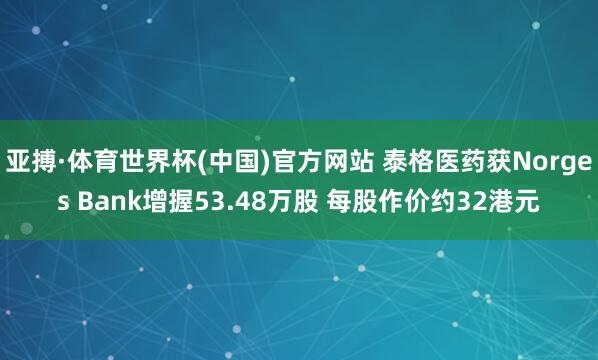 亚搏·体育世界杯(中国)官方网站 泰格医药获Norges Bank增握53.48万股 每股作价约32港元