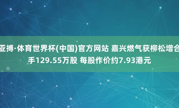 亚搏·体育世界杯(中国)官方网站 嘉兴燃气获柳松增合手129.55万股 每股作价约7.93港元