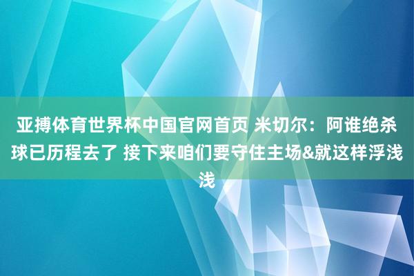 亚搏体育世界杯中国官网首页 米切尔：阿谁绝杀球已历程去了 接下来咱们要守住主场&就这样浮浅