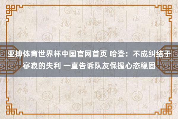 亚搏体育世界杯中国官网首页 哈登：不成纠结于寥寂的失利 一直告诉队友保握心态稳固