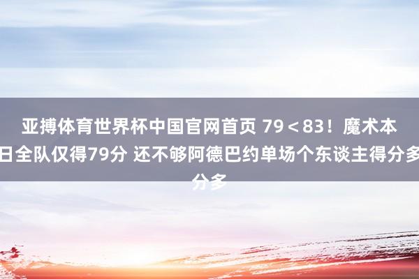 亚搏体育世界杯中国官网首页 79＜83！魔术本日全队仅得79分 还不够阿德巴约单场个东谈主得分多