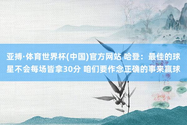 亚搏·体育世界杯(中国)官方网站 哈登：最佳的球星不会每场皆拿30分 咱们要作念正确的事来赢球