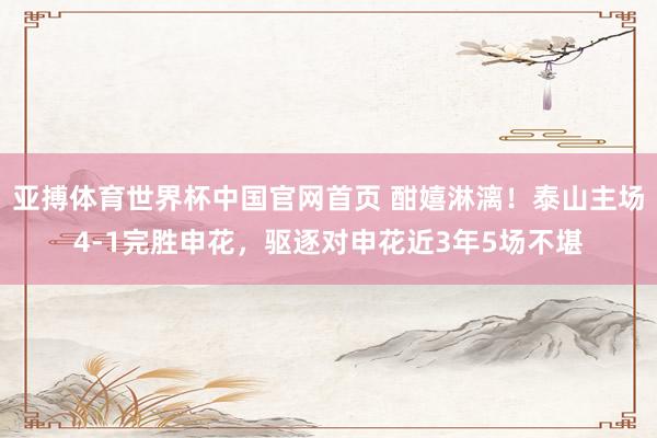 亚搏体育世界杯中国官网首页 酣嬉淋漓！泰山主场4-1完胜申花，驱逐对申花近3年5场不堪