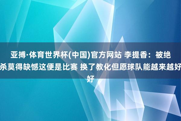 亚搏·体育世界杯(中国)官方网站 李提香：被绝杀莫得缺憾这便是比赛 换了教化但愿球队能越来越好