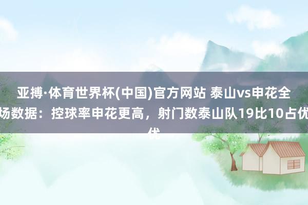 亚搏·体育世界杯(中国)官方网站 泰山vs申花全场数据:控球率申花更高,射门数泰山队19比10占优