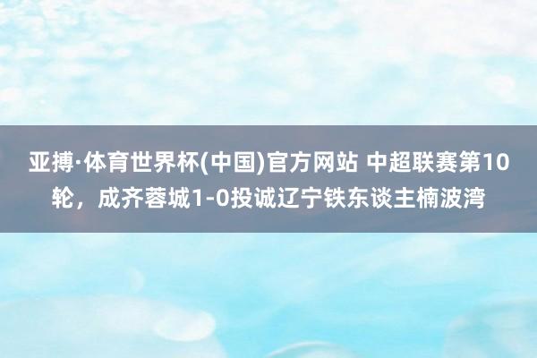 亚搏·体育世界杯(中国)官方网站 中超联赛第10轮，成齐蓉城1-0投诚辽宁铁东谈主楠波湾