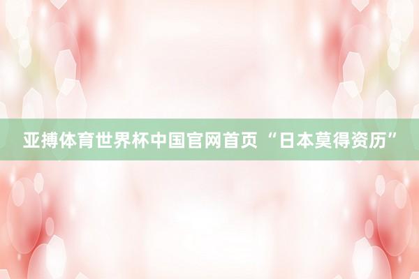 亚搏体育世界杯中国官网首页 “日本莫得资历”