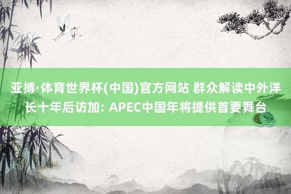亚搏·体育世界杯(中国)官方网站 群众解读中外洋长十年后访加: APEC中国年将提供首要舞台