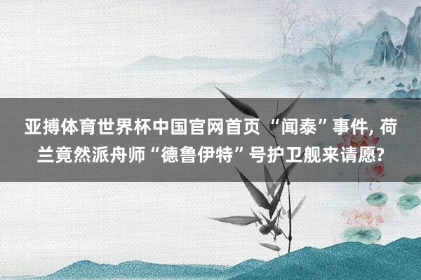 亚搏体育世界杯中国官网首页 “闻泰”事件， 荷兰竟然派舟师“德鲁伊特”号护卫舰来请愿?