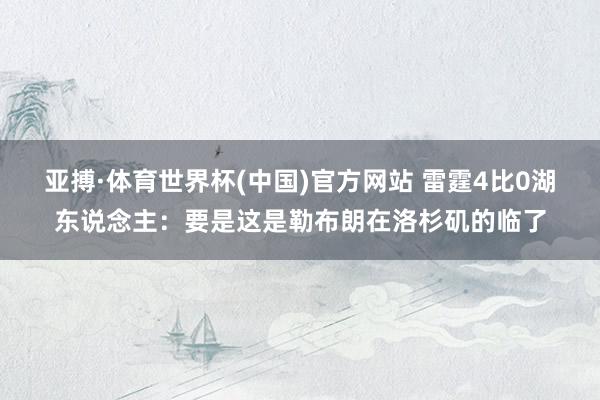 亚搏·体育世界杯(中国)官方网站 雷霆4比0湖东说念主：要是这是勒布朗在洛杉矶的临了