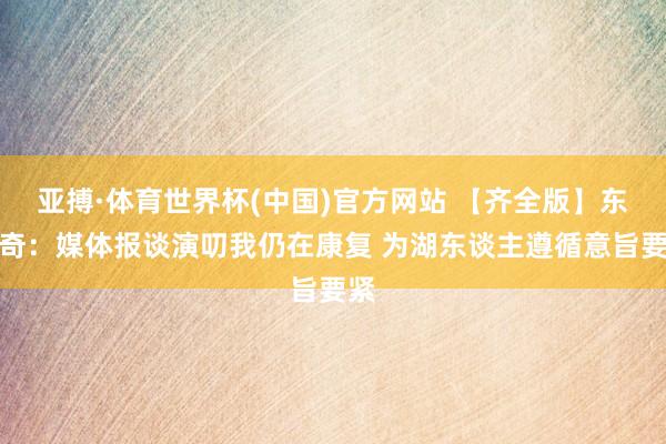 亚搏·体育世界杯(中国)官方网站 【齐全版】东契奇：媒体报谈演叨我仍在康复 为湖东谈主遵循意旨要紧