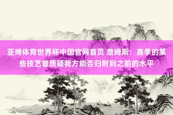 亚搏体育世界杯中国官网首页 詹姆斯：赛季的某些技艺曾质疑我方能否归附到之前的水平