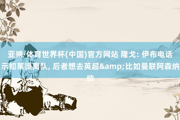 亚搏·体育世界杯(中国)官方网站 隆戈: 伊布电话示知莱奥离队， 后者想去英超&比如曼联阿森纳
