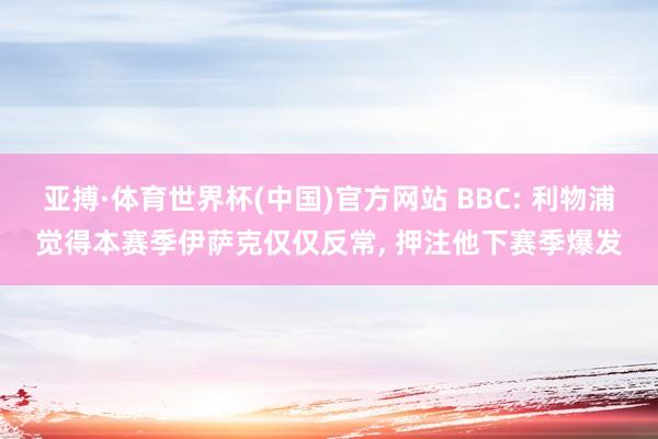 亚搏·体育世界杯(中国)官方网站 BBC: 利物浦觉得本赛季伊萨克仅仅反常， 押注他下赛季爆发