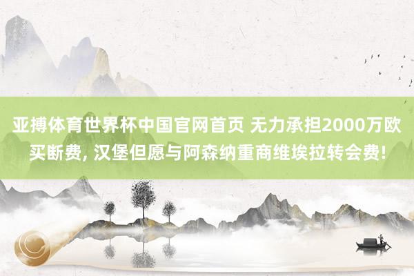 亚搏体育世界杯中国官网首页 无力承担2000万欧买断费， 汉堡但愿与阿森纳重商维埃拉转会费!