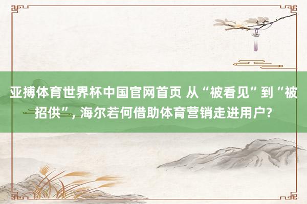 亚搏体育世界杯中国官网首页 从“被看见”到“被招供”, 海尔若何借助体育营销走进用户?