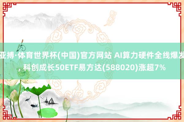 亚搏·体育世界杯(中国)官方网站 AI算力硬件全线爆发， 科创成长50ETF易方达(588020)涨超7%