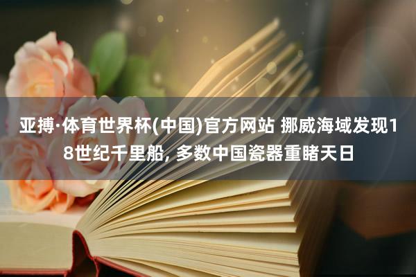 亚搏·体育世界杯(中国)官方网站 挪威海域发现18世纪千里船， 多数中国瓷器重睹天日