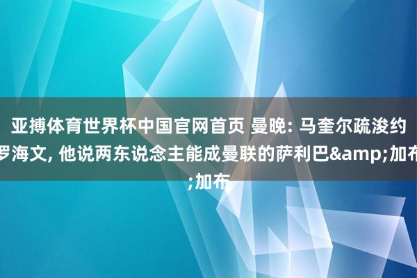 亚搏体育世界杯中国官网首页 曼晚: 马奎尔疏浚约罗海文， 他说两东说念主能成曼联的萨利巴&加布