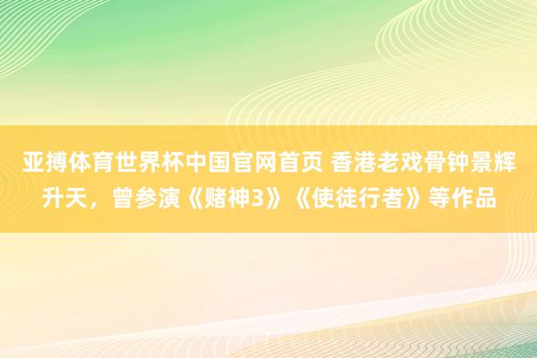亚搏体育世界杯中国官网首页 香港老戏骨钟景辉升天，曾参演《赌神3》《使徒行者》等作品