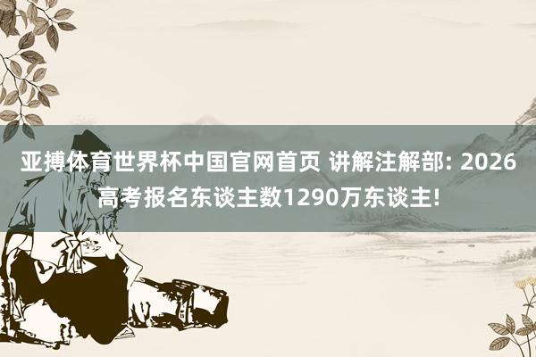 亚搏体育世界杯中国官网首页 讲解注解部: 2026高考报名东谈主数1290万东谈主!