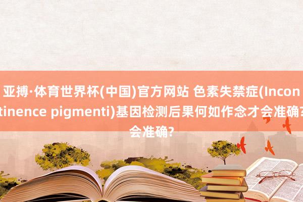 亚搏·体育世界杯(中国)官方网站 色素失禁症(Incontinence pigmenti)基因检测后果何如作念才会准确?
