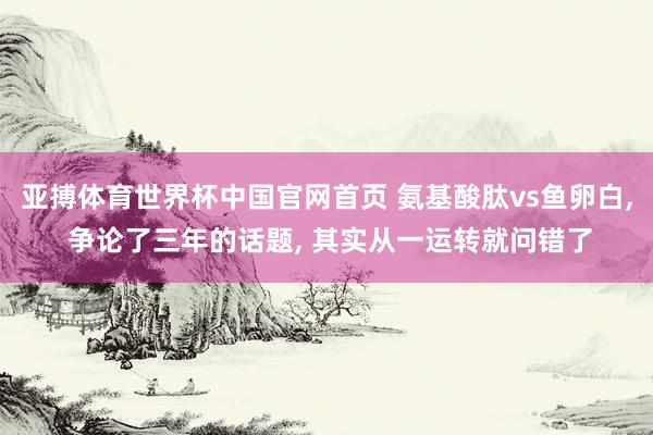 亚搏体育世界杯中国官网首页 氨基酸肽vs鱼卵白， 争论了三年的话题， 其实从一运转就问错了