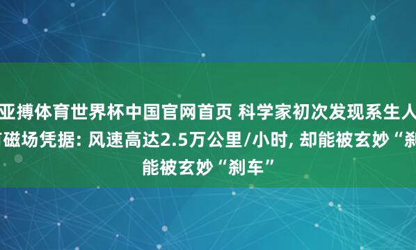 亚搏体育世界杯中国官网首页 科学家初次发现系生人星有磁场凭据: 风速高达2.5万公里/小时， 却能被玄妙“刹车”