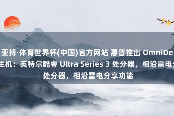 亚搏·体育世界杯(中国)官方网站 惠普推出 OmniDesk 迷你主机：英特尔酷睿 Ultra Series 3 处分器，相沿雷电分享功能
