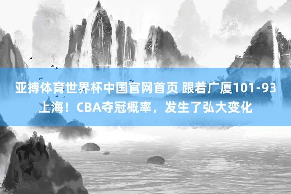 亚搏体育世界杯中国官网首页 跟着广厦101-93上海！CBA夺冠概率，发生了弘大变化