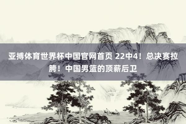亚搏体育世界杯中国官网首页 22中4！总决赛拉胯！中国男篮的顶薪后卫
