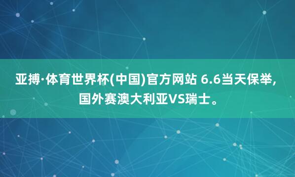 亚搏·体育世界杯(中国)官方网站 6.6当天保举， 国外赛澳大利亚VS瑞士。