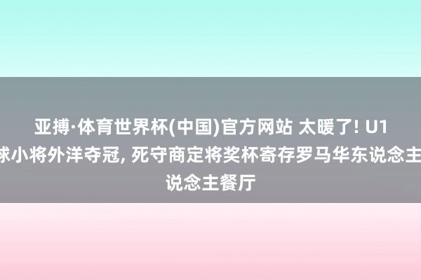 亚搏·体育世界杯(中国)官方网站 太暖了! U12足球小将外洋夺冠， 死守商定将奖杯寄存罗马华东说念主餐厅