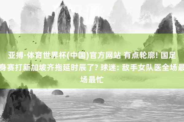 亚搏·体育世界杯(中国)官方网站 有点轮廓! 国足热身赛打新加坡齐拖延时辰了? 球迷: 敌手女队医全场最忙